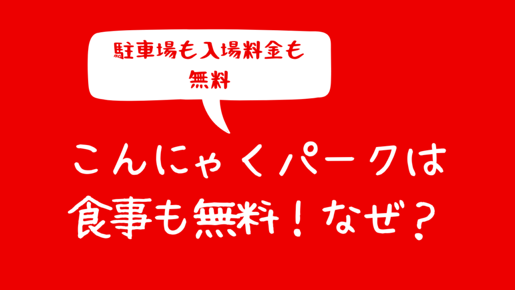 こんにゃくパークは食事も無料！なぜ？