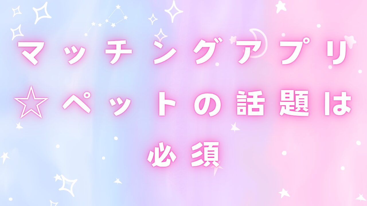 マッチングアプリペットの話題は必須